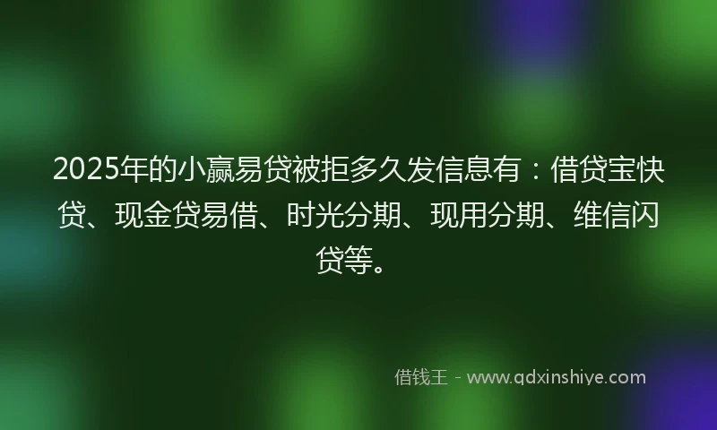2025年的小赢易贷被拒多久发信息有：借贷宝快贷、现金贷易借、时光分期、现用分期、维信闪贷等。
