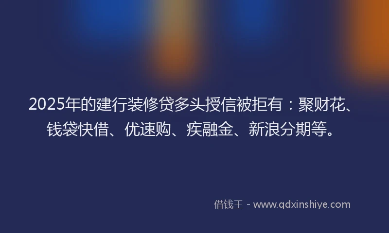 2025年的建行装修贷多头授信被拒有：聚财花、钱袋快借、优速购、疾融金、新浪分期等。