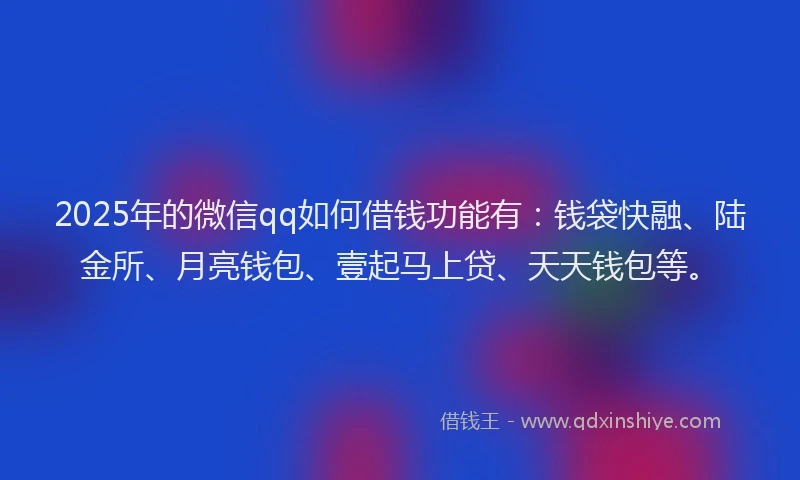 2025年的微信qq如何借钱功能有：钱袋快融、陆金所、月亮钱包、壹起马上贷、天天钱包等。
