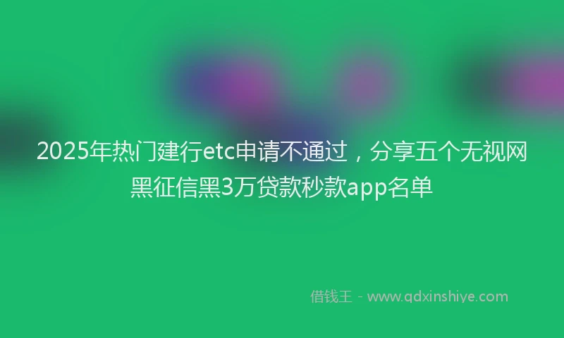 2025年热门建行etc申请不通过，分享五个无视网黑征信黑3万贷款秒款app名单