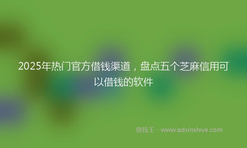 2025年热门官方借钱渠道，盘点五个芝麻信用可以借钱的软件