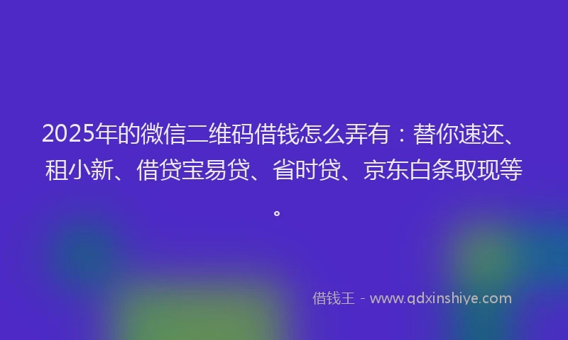 2025年的微信二维码借钱怎么弄有：替你速还、租小新、借贷宝易贷、省时贷、京东白条取现等。