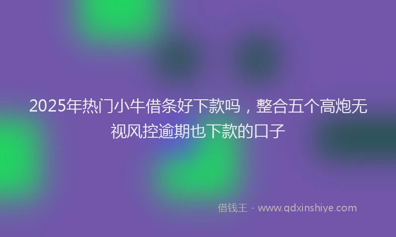 2025年热门小牛借条好下款吗，整合五个高炮无视风控逾期也下款的口子