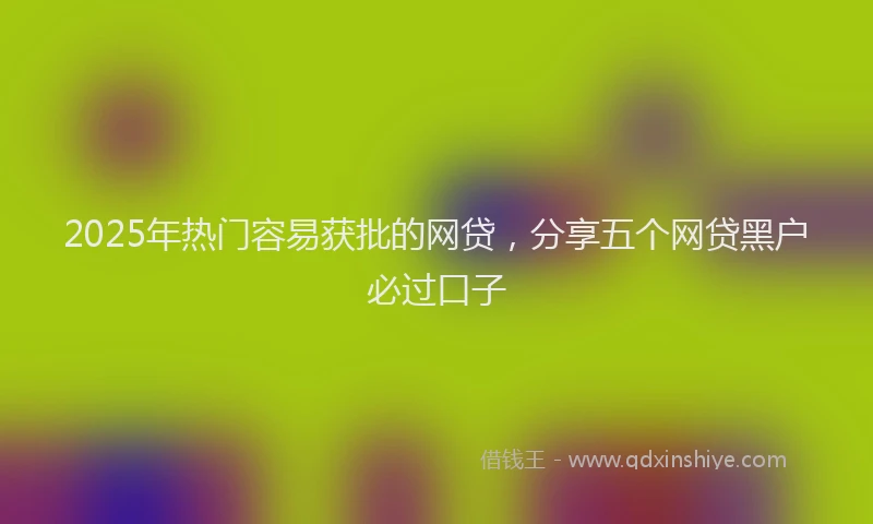 2025年热门容易获批的网贷，分享五个网贷黑户必过口子