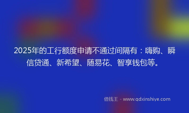2025年的工行额度申请不通过间隔有：嗨购、瞬信贷通、新希望、随易花、智享钱包等。