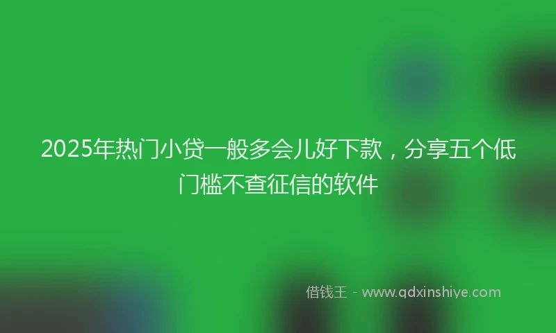 2025年热门小贷一般多会儿好下款，分享五个低门槛不查征信的软件