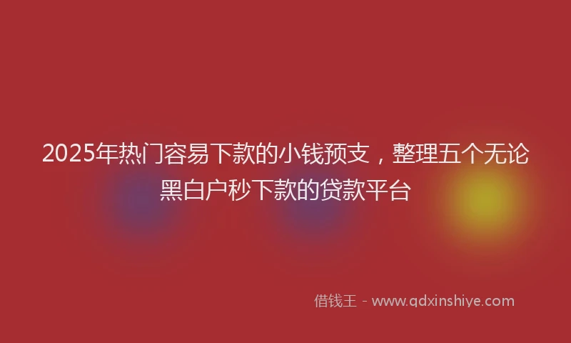 2025年热门容易下款的小钱预支，整理五个无论黑白户秒下款的贷款平台