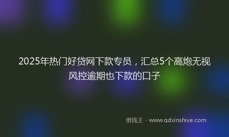 2025年热门好贷网下款专员，汇总5个高炮无视风控逾期也下款的口子