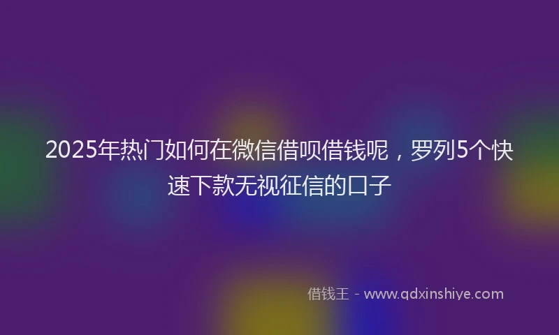 2025年热门如何在微信借呗借钱呢，罗列5个快速下款无视征信的口子
