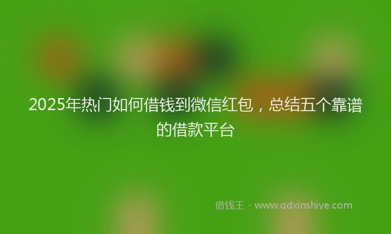 2025年热门如何借钱到微信红包，总结五个靠谱的借款平台