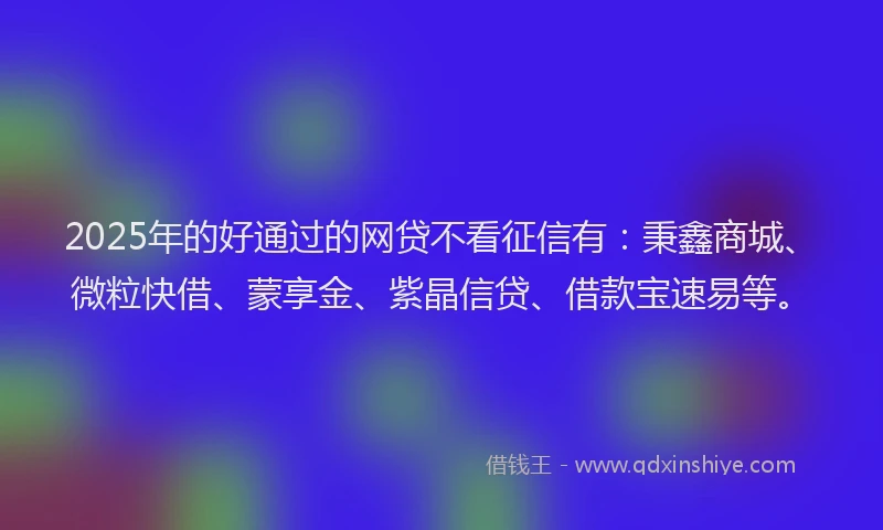 2025年的好通过的网贷不看征信有：秉鑫商城、微粒快借、蒙享金、紫晶信贷、借款宝速易等。