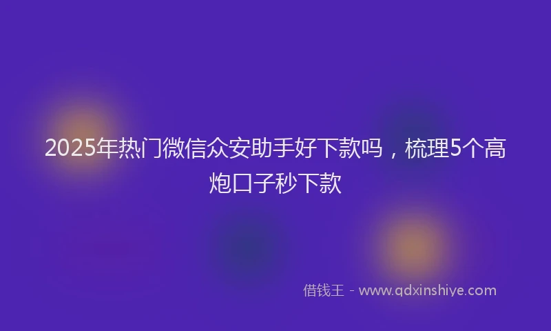 2025年热门微信众安助手好下款吗，梳理5个高炮口子秒下款