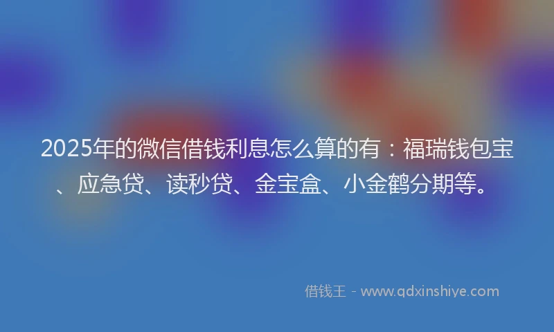 2025年的微信借钱利息怎么算的有：福瑞钱包宝、应急贷、读秒贷、金宝盒、小金鹤分期等。