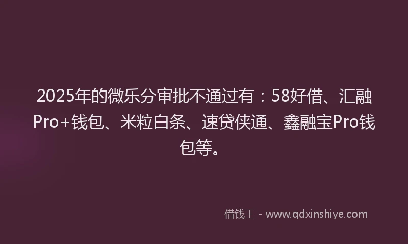 2025年的微乐分审批不通过有：58好借、汇融Pro+钱包、米粒白条、速贷侠通、鑫融宝Pro钱包等。