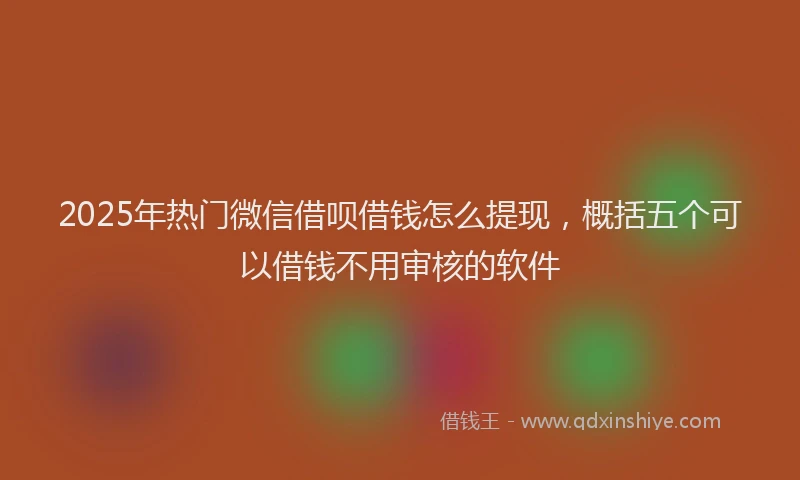 2025年热门微信借呗借钱怎么提现，概括五个可以借钱不用审核的软件