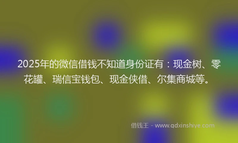 2025年的微信借钱不知道身份证有：现金树、零花罐、瑞信宝钱包、现金侠借、尔集商城等。