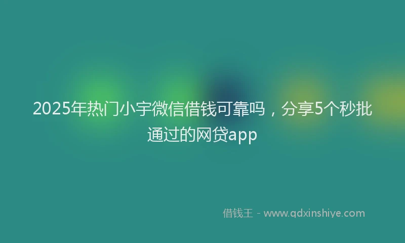 2025年热门小宇微信借钱可靠吗，分享5个秒批通过的网贷app