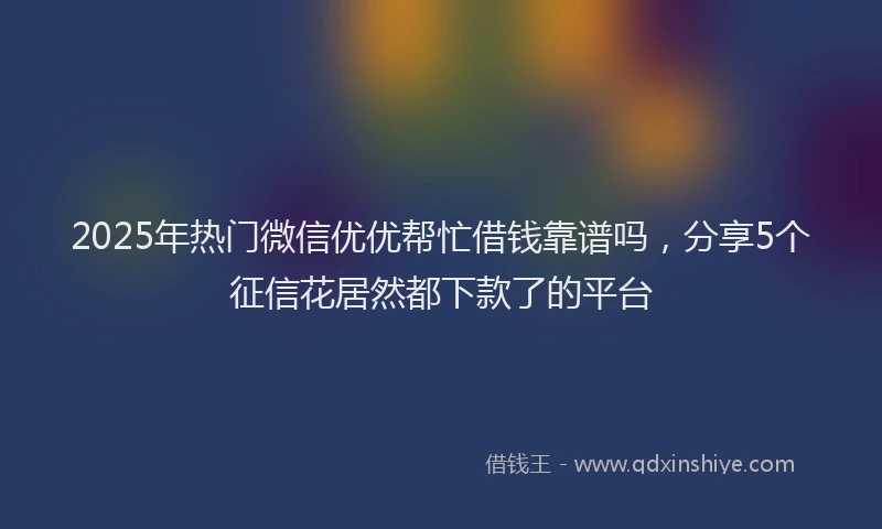 2025年热门微信优优帮忙借钱靠谱吗，分享5个征信花居然都下款了的平台