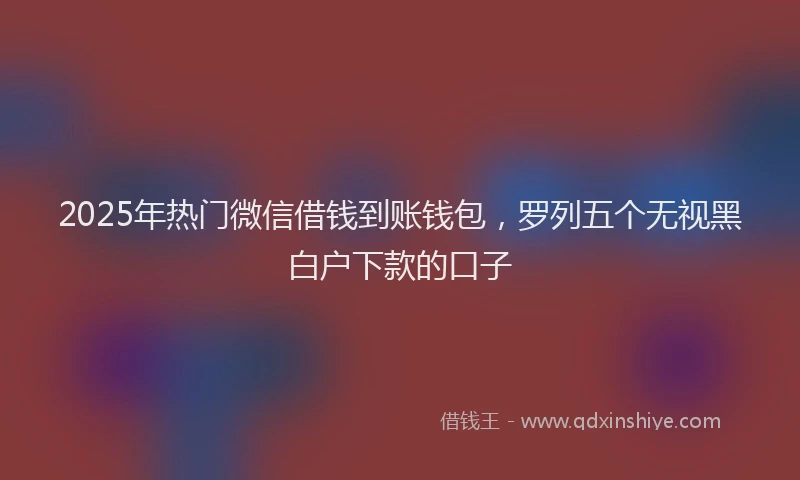 2025年热门微信借钱到账钱包，罗列五个无视黑白户下款的口子