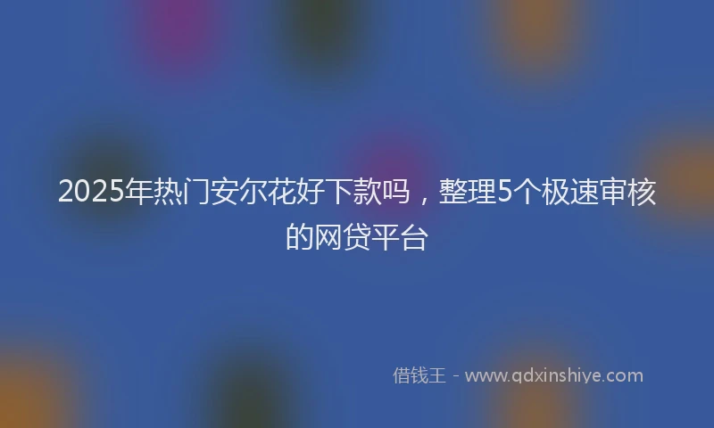 2025年热门安尔花好下款吗，整理5个极速审核的网贷平台