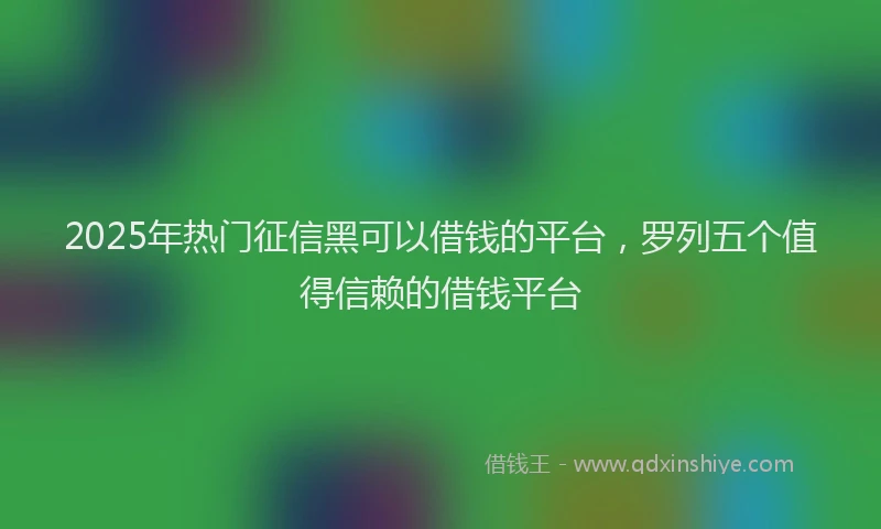 2025年热门征信黑可以借钱的平台，罗列五个值得信赖的借钱平台