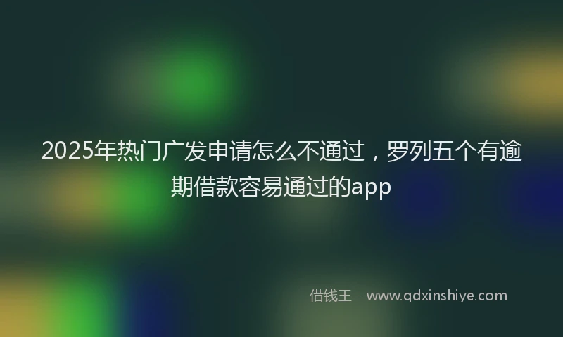 2025年热门广发申请怎么不通过，罗列五个有逾期借款容易通过的app
