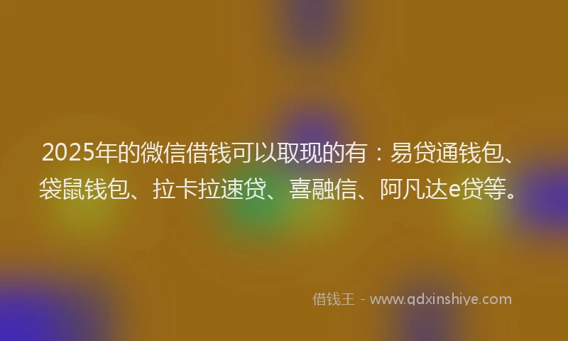 2025年的微信借钱可以取现的有：易贷通钱包、袋鼠钱包、拉卡拉速贷、喜融信、阿凡达e贷等。