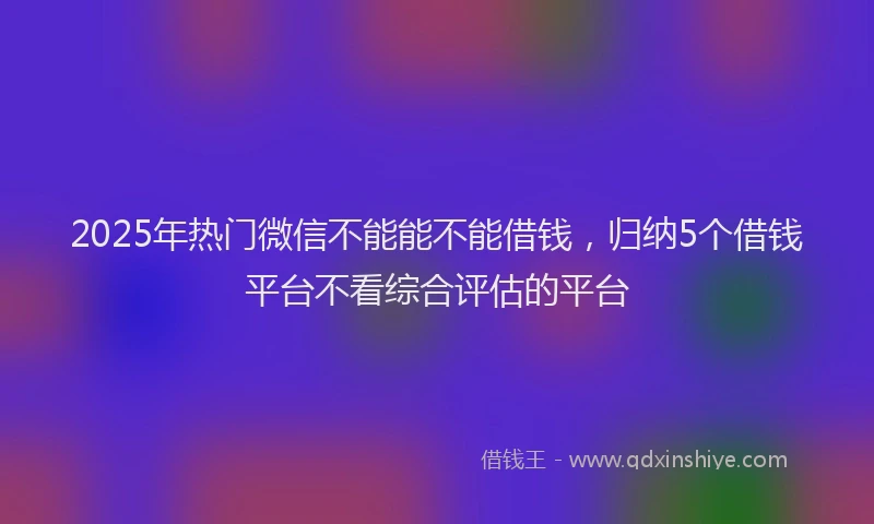 2025年热门微信不能能不能借钱，归纳5个借钱平台不看综合评估的平台