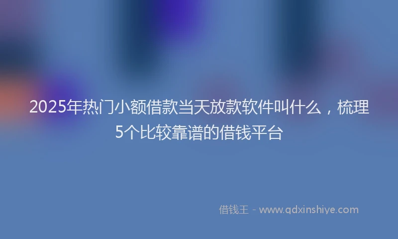 2025年热门小额借款当天放款软件叫什么，梳理5个比较靠谱的借钱平台