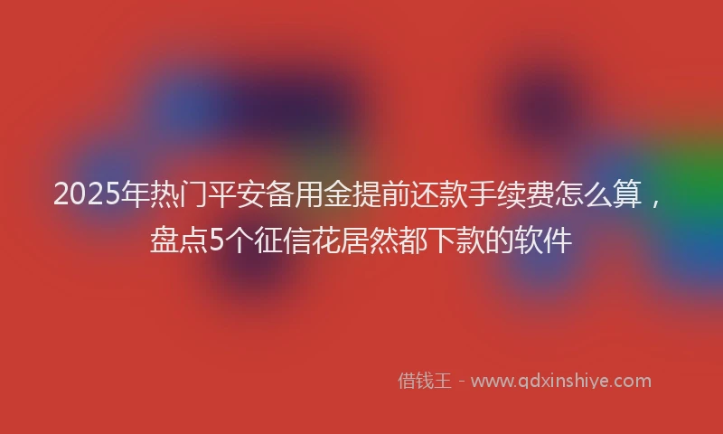 2025年热门平安备用金提前还款手续费怎么算，盘点5个征信花居然都下款的软件