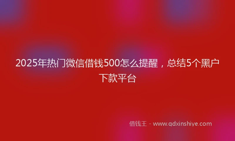 2025年热门微信借钱500怎么提醒，总结5个黑户下款平台