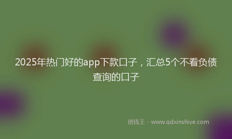 2025年热门好的app下款口子，汇总5个不看负债查询的口子