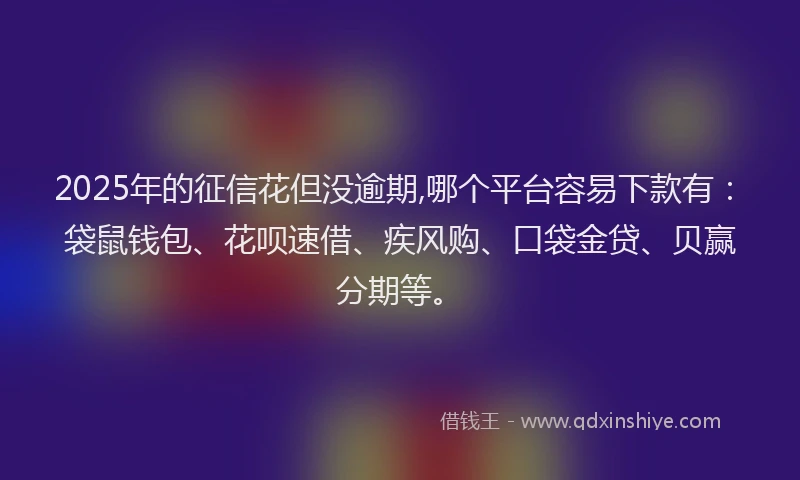 2025年的征信花但没逾期,哪个平台容易下款有：袋鼠钱包、花呗速借、疾风购、口袋金贷、贝赢分期等。