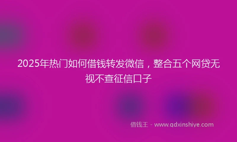 2025年热门如何借钱转发微信，整合五个网贷无视不查征信口子