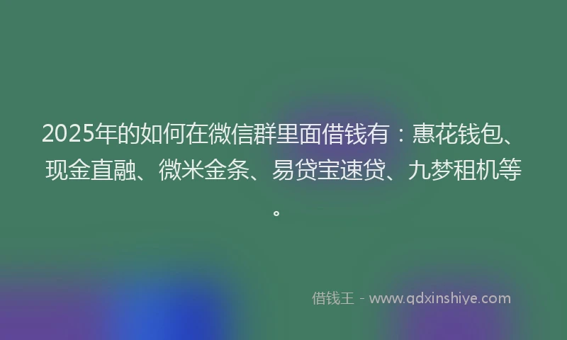 2025年的如何在微信群里面借钱有：惠花钱包、现金直融、微米金条、易贷宝速贷、九梦租机等。