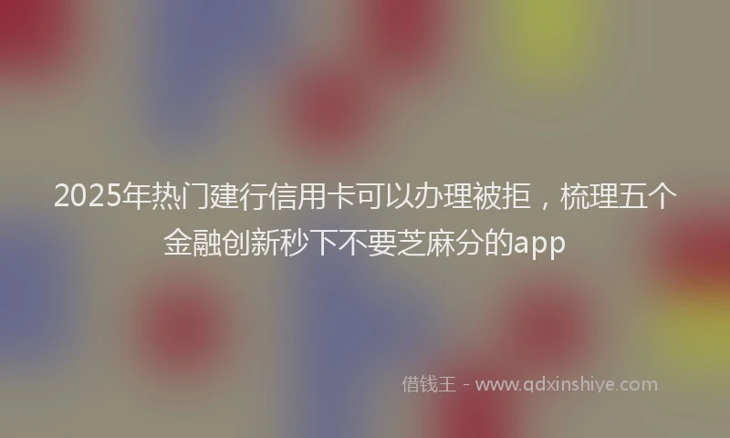 2025年热门建行信用卡可以办理被拒，梳理五个金融创新秒下不要芝麻分的app