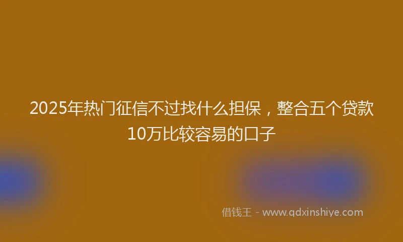 2025年热门征信不过找什么担保，整合五个贷款10万比较容易的口子