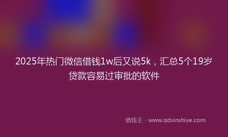2025年热门微信借钱1w后又说5k，汇总5个19岁贷款容易过审批的软件