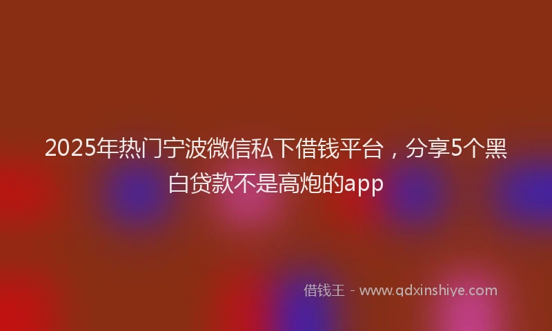 2025年热门宁波微信私下借钱平台，分享5个黑白贷款不是高炮的app