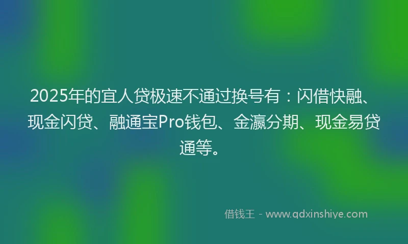 2025年的宜人贷极速不通过换号有:闪借快融、现金闪贷、融通宝Pro钱包、金瀛分期、现金易贷通等。