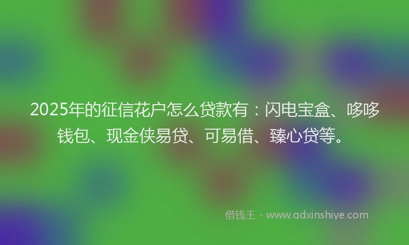 2025年的征信花户怎么贷款有：闪电宝盒、哆哆钱包、现金侠易贷、可易借、臻心贷等。