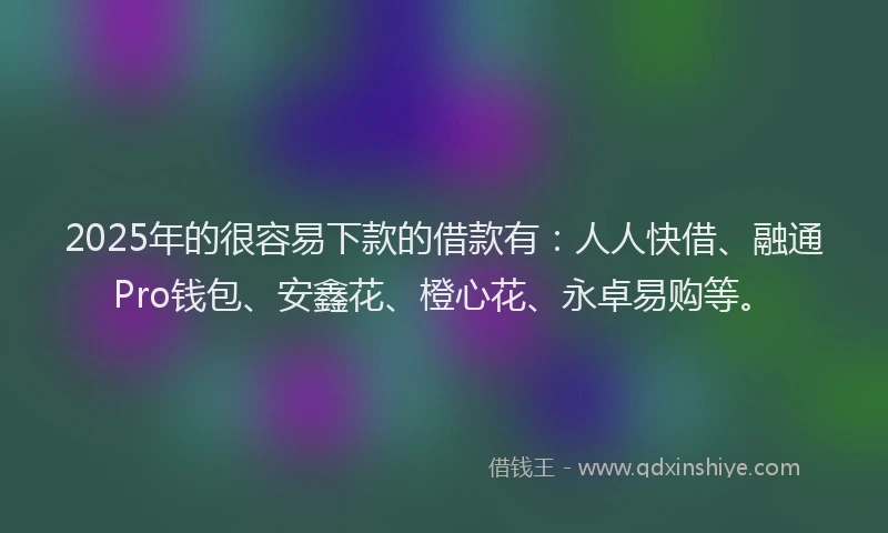 2025年的很容易下款的借款有：人人快借、融通Pro钱包、安鑫花、橙心花、永卓易购等。