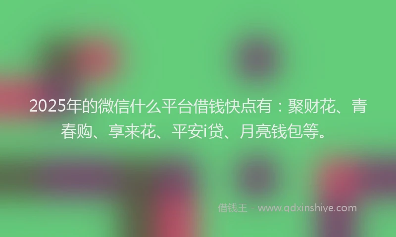 2025年的微信什么平台借钱快点有：聚财花、青春购、享来花、平安i贷、月亮钱包等。