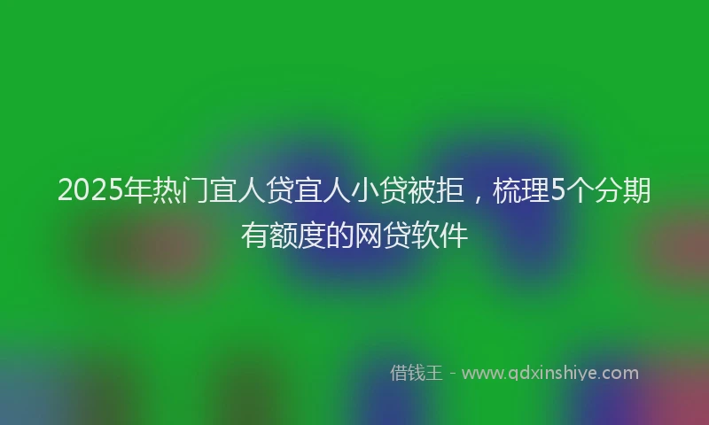 2025年热门宜人贷宜人小贷被拒，梳理5个分期有额度的网贷软件