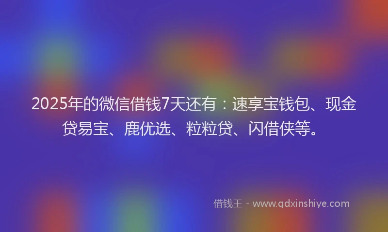 2025年的微信借钱7天还有：速享宝钱包、现金贷易宝、鹿优选、粒粒贷、闪借侠等。