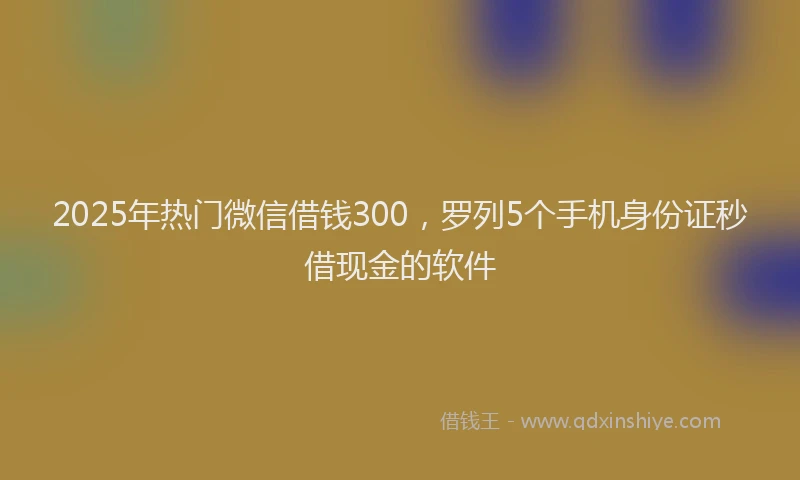2025年热门微信借钱300，罗列5个手机身份证秒借现金的软件