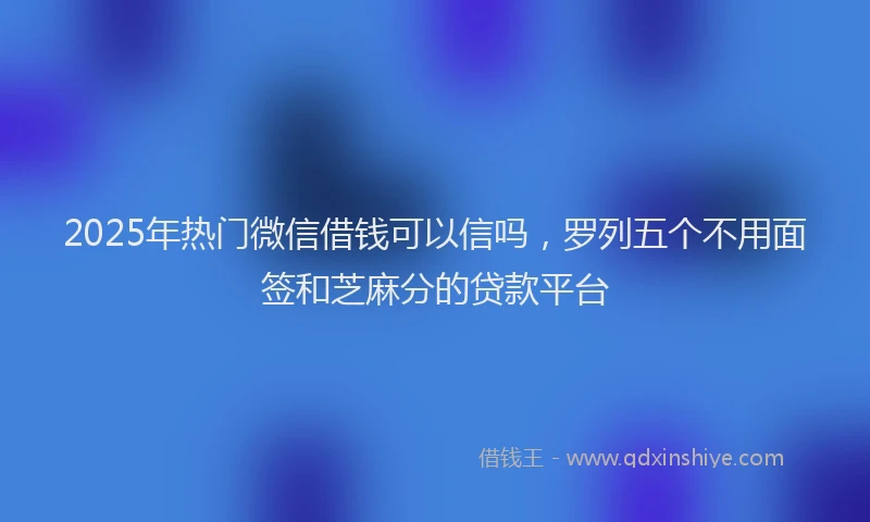 2025年热门微信借钱可以信吗，罗列五个不用面签和芝麻分的贷款平台