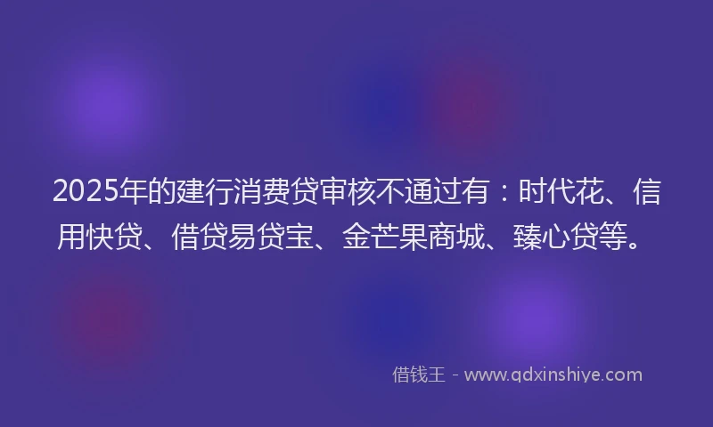 2025年的建行消费贷审核不通过有：时代花、信用快贷、借贷易贷宝、金芒果商城、臻心贷等。