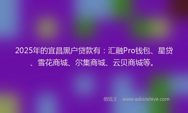 2025年的宜昌黑户贷款有:汇融Pro钱包、星贷、雪花商城、尔集商城、云贝商城等。