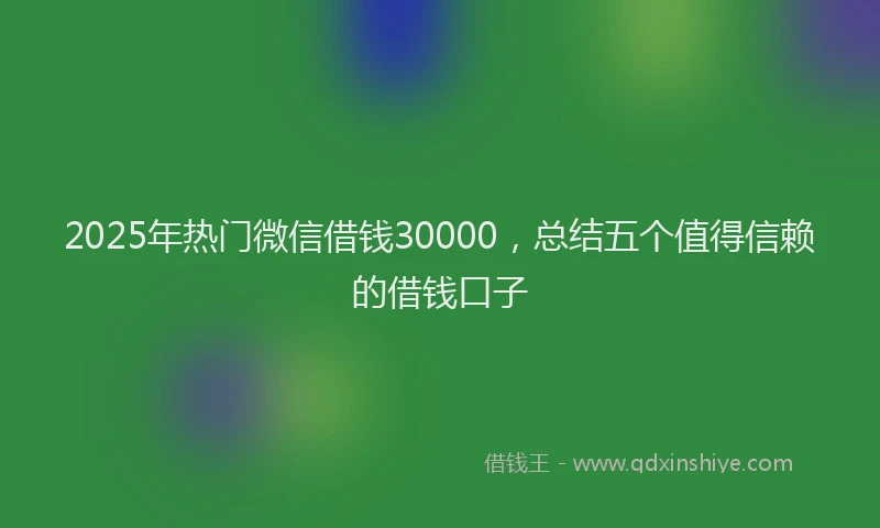 2025年热门微信借钱30000，总结五个值得信赖的借钱口子